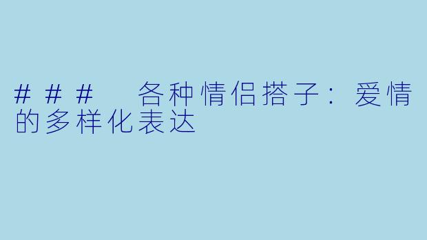 ### 各种情侣搭子：爱情的多样化表达