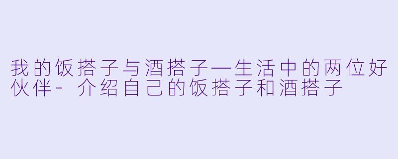 我的饭搭子与酒搭子—生活中的两位好伙伴-介绍自己的饭搭子和酒搭子
