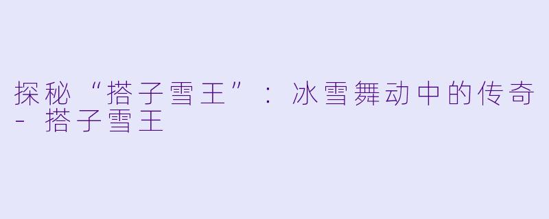 探秘“搭子雪王”:冰雪舞动中的传奇