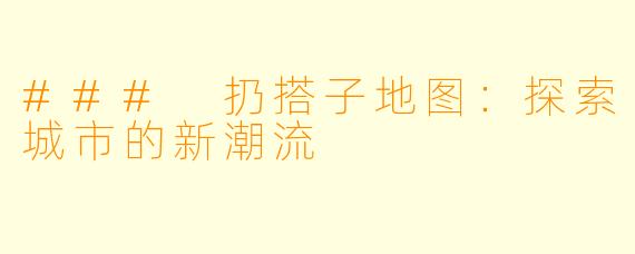 ### 扔搭子地图：探索城市的新潮流