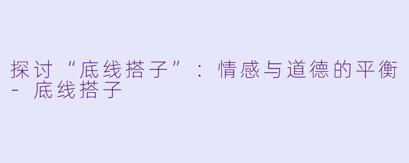 探讨“底线搭子”：情感与道德的平衡-底线搭子