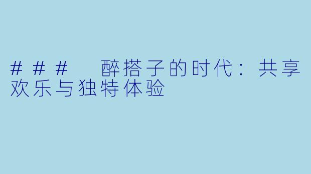 ### 醉搭子的时代：共享欢乐与独特体验