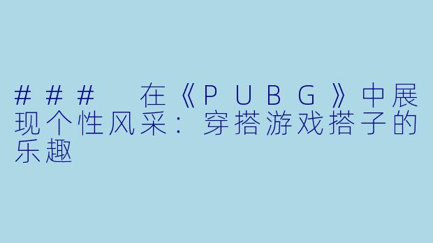 ### 在《PUBG》中展现个性风采:穿搭游戏搭子的乐趣