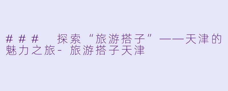 ### 探索“旅游搭子”——天津的魅力之旅