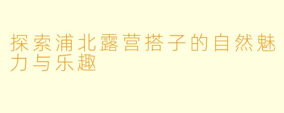 探索浦北露营搭子的自然魅力与乐趣