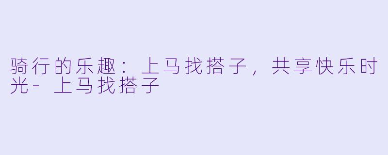 骑行的乐趣：上马找搭子，共享快乐时光