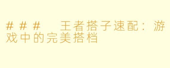 ### 王者搭子速配：游戏中的完美搭档