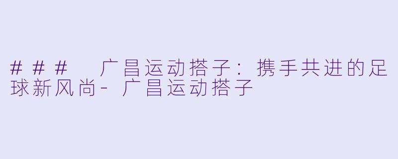 ### 广昌运动搭子：携手共进的足球新风尚-广昌运动搭子