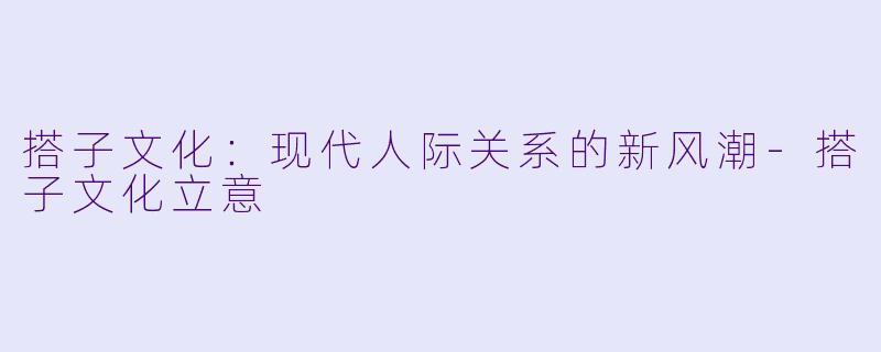搭子文化：现代人际关系的新风潮-搭子文化立意