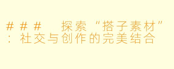 ### 探索“搭子素材”：社交与创作的完美结合