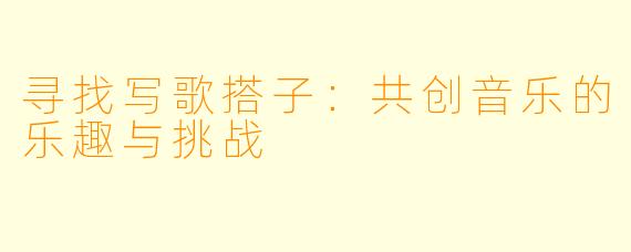 寻找写歌搭子:共创音乐的乐趣与挑战