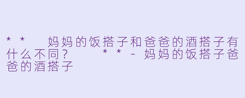 ** 妈妈的饭搭子和爸爸的酒搭子有什么不同？  **