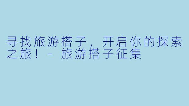 寻找旅游搭子，开启你的探索之旅！-旅游搭子征集