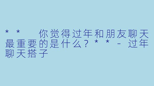 ** 你觉得过年和朋友聊天最重要的是什么？**