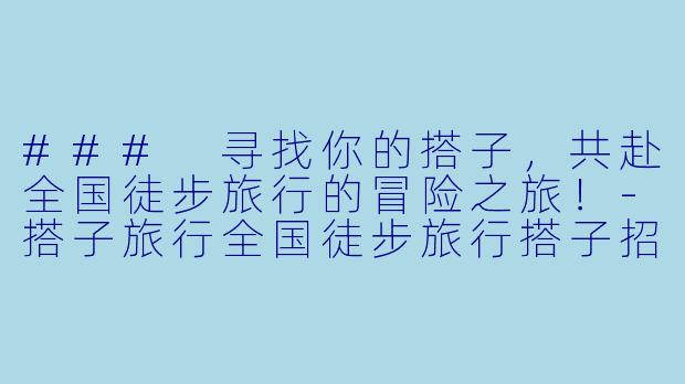 ### 寻找你的搭子，共赴全国徒步旅行的冒险之旅！-搭子旅行全国徒步旅行搭子招募