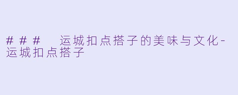 ### 运城扣点搭子的美味与文化-运城扣点搭子