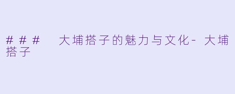 ### 大埔搭子的魅力与文化