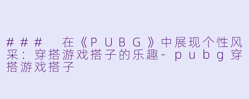 ### 在《PUBG》中展现个性风采：穿搭游戏搭子的乐趣-pubg穿搭游戏搭子