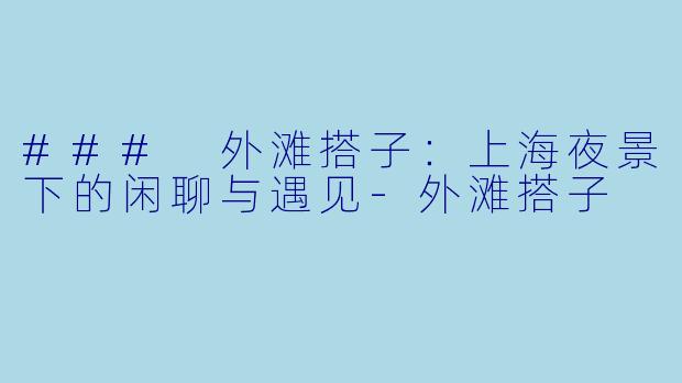 ### 外滩搭子：上海夜景下的闲聊与遇见-外滩搭子
