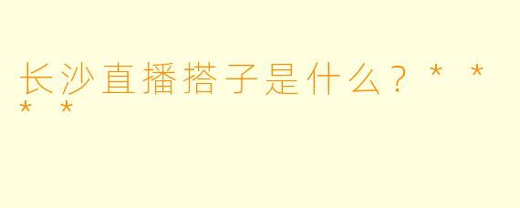 长沙直播搭子是什么?****