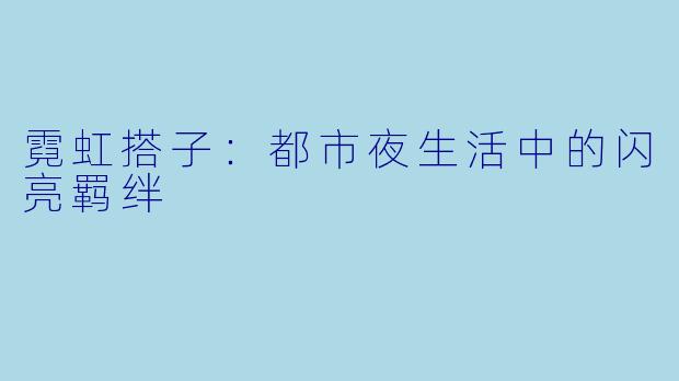 霓虹搭子：都市夜生活中的闪亮羁绊