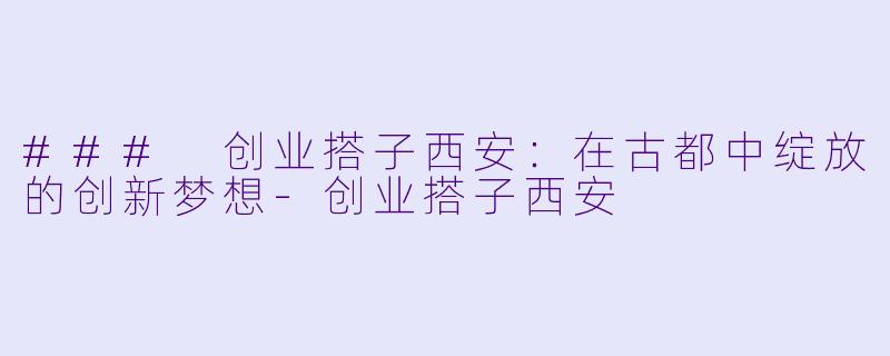 ### 创业搭子西安：在古都中绽放的创新梦想-创业搭子西安