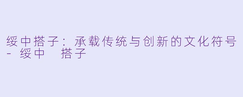 绥中搭子：承载传统与创新的文化符号-绥中 搭子