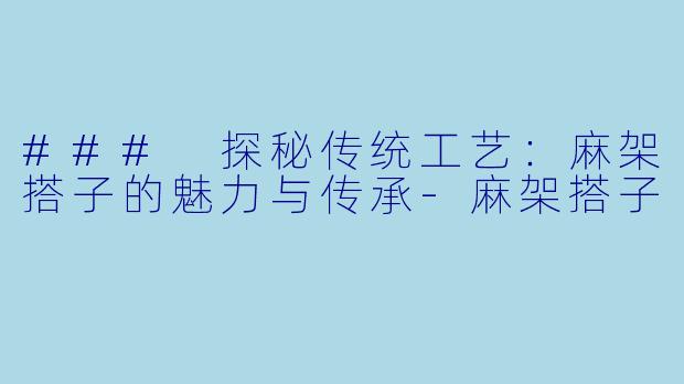 ### 探秘传统工艺:麻架搭子的魅力与传承