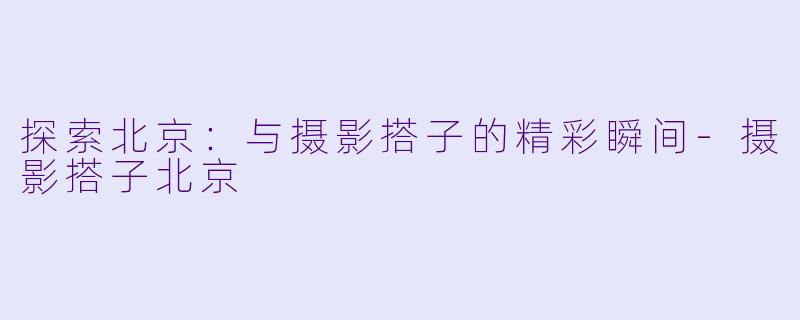 探索北京：与摄影搭子的精彩瞬间-摄影搭子北京