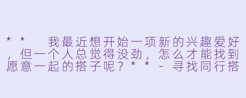 ** 我最近想开始一项新的兴趣爱好,但一个人总觉得没劲,怎么才能找到愿意一起的搭子呢?**
