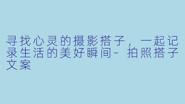 寻找心灵的摄影搭子，一起记录生活的美好瞬间-拍照搭子文案