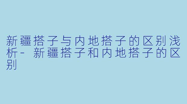 新疆搭子与内地搭子的区别浅析-新疆搭子和内地搭子的区别