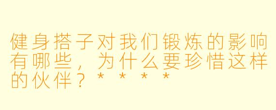 健身搭子对我们锻炼的影响有哪些,为什么要珍惜这样的伙伴?****
