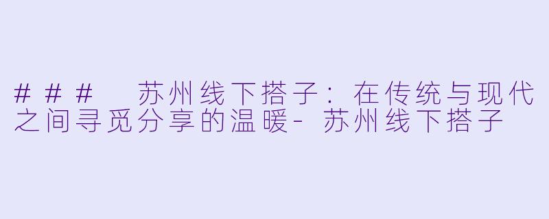 ### 苏州线下搭子:在传统与现代之间寻觅分享的温暖