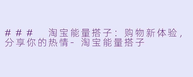 ### 淘宝能量搭子：购物新体验，分享你的热情