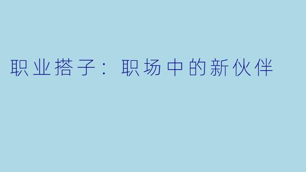 职业搭子：职场中的新伙伴