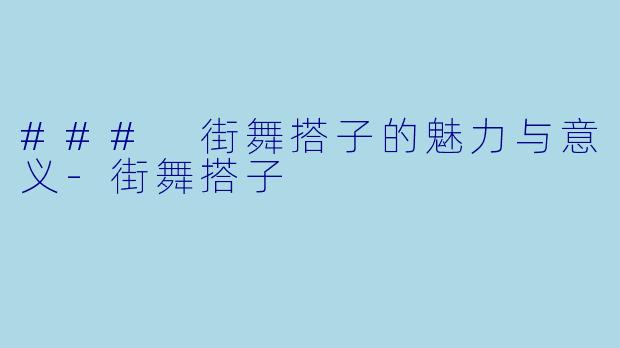 ### 街舞搭子的魅力与意义-街舞搭子