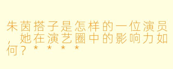 朱茵搭子是怎样的一位演员,她在演艺圈中的影响力如何?****