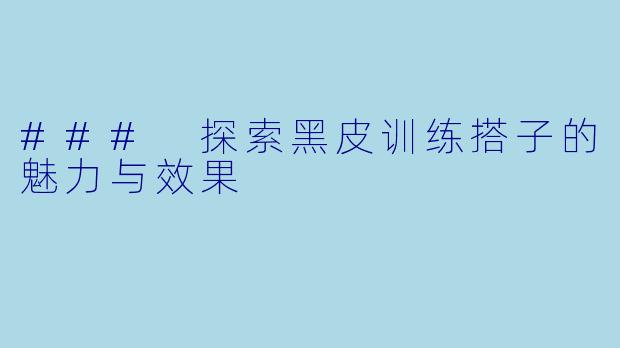 ### 探索黑皮训练搭子的魅力与效果