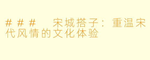 ### 宋城搭子:重温宋代风情的文化体验