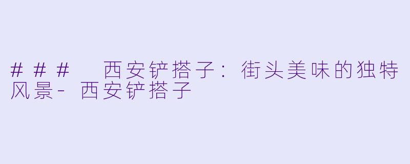 ### 西安铲搭子：街头美味的独特风景-西安铲搭子