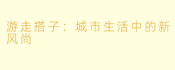 游走搭子：城市生活中的新风尚