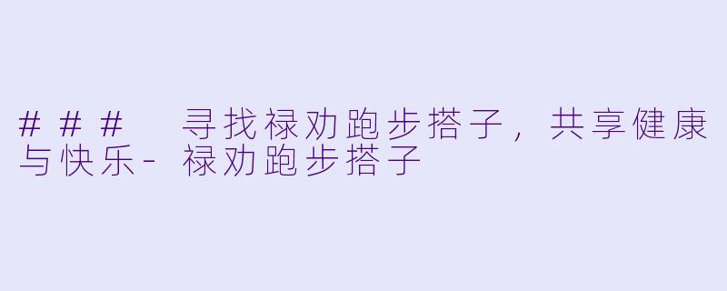 ### 寻找禄劝跑步搭子，共享健康与快乐-禄劝跑步搭子