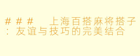 ### 上海百搭麻将搭子:友谊与技巧的完美结合