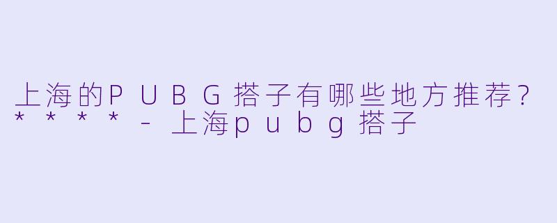 上海的PUBG搭子有哪些地方推荐?****