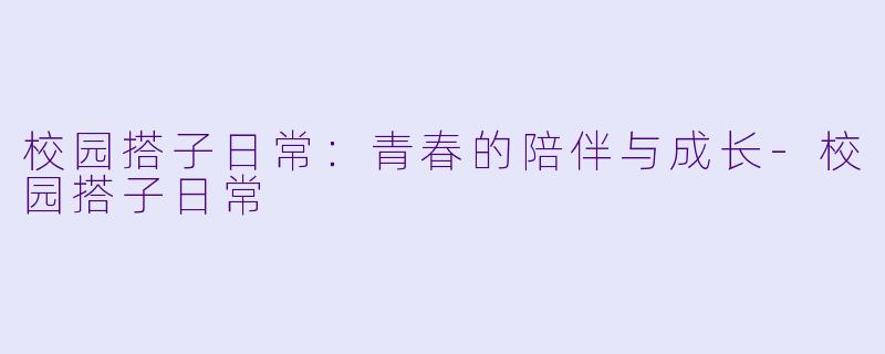 校园搭子日常：青春的陪伴与成长-校园搭子日常