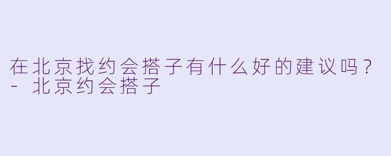 在北京找约会搭子有什么好的建议吗？