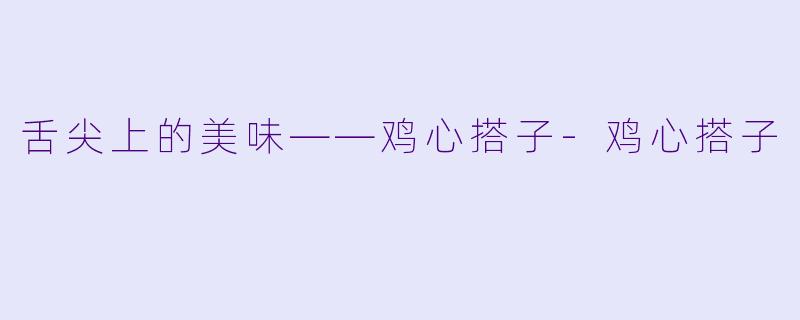 舌尖上的美味——鸡心搭子-鸡心搭子