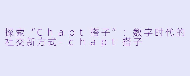 探索“Chapt搭子”：数字时代的社交新方式-chapt搭子