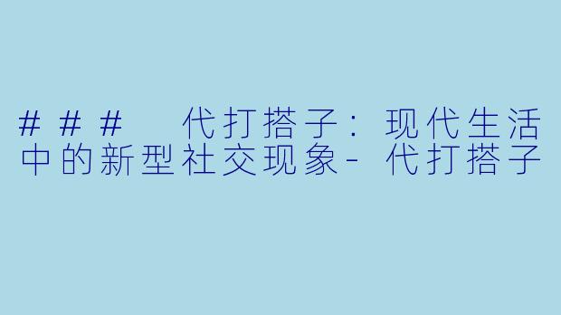 ### 代打搭子:现代生活中的新型社交现象